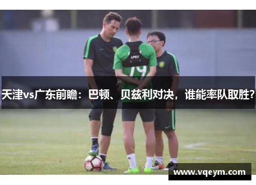天津vs广东前瞻：巴顿、贝兹利对决，谁能率队取胜？