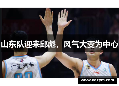 山东队迎来邱彪，风气大变为中心