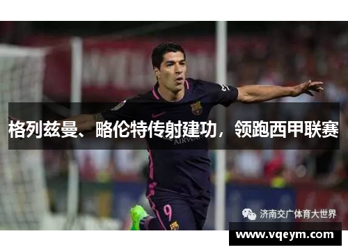 格列兹曼、略伦特传射建功，领跑西甲联赛
